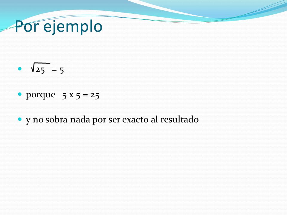 Por ejemplo 25 = 5 porque 5 x 5 = 25 y no sobra nada por ser exacto al resultado