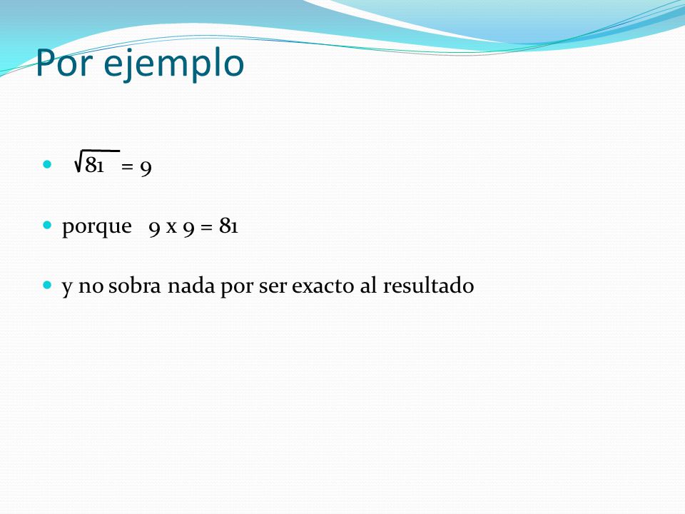 Por ejemplo 81 = 9 porque 9 x 9 = 81 y no sobra nada por ser exacto al resultado