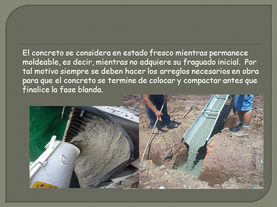 El concreto se considera en estado fresco mientras permanece moldeable, es decir, mientras no adquiere su fraguado inicial.