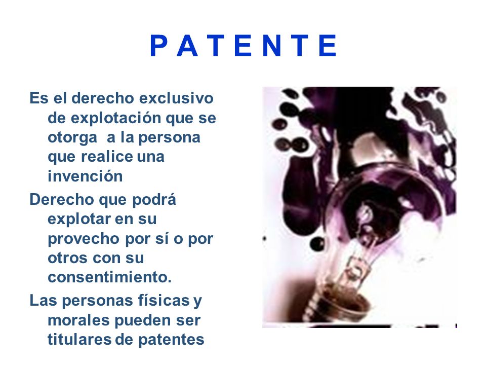 P A T E N T E Es el derecho exclusivo de explotación que se otorga a la persona que realice una invención.