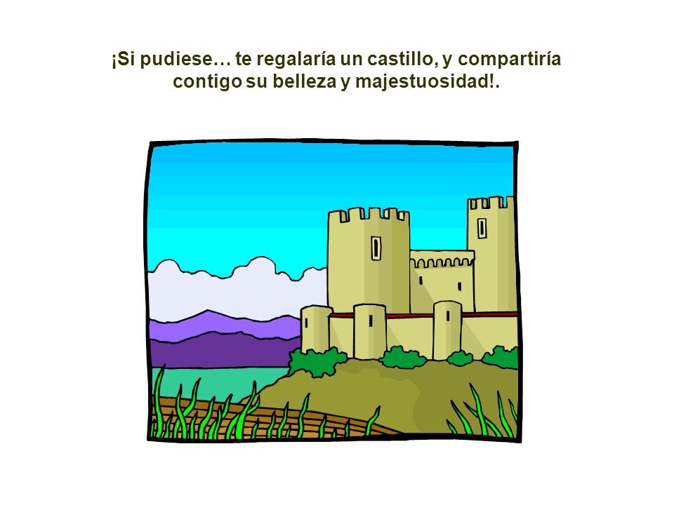 ¡Si pudiese… te regalaría un castillo, y compartiría contigo su belleza y majestuosidad!.