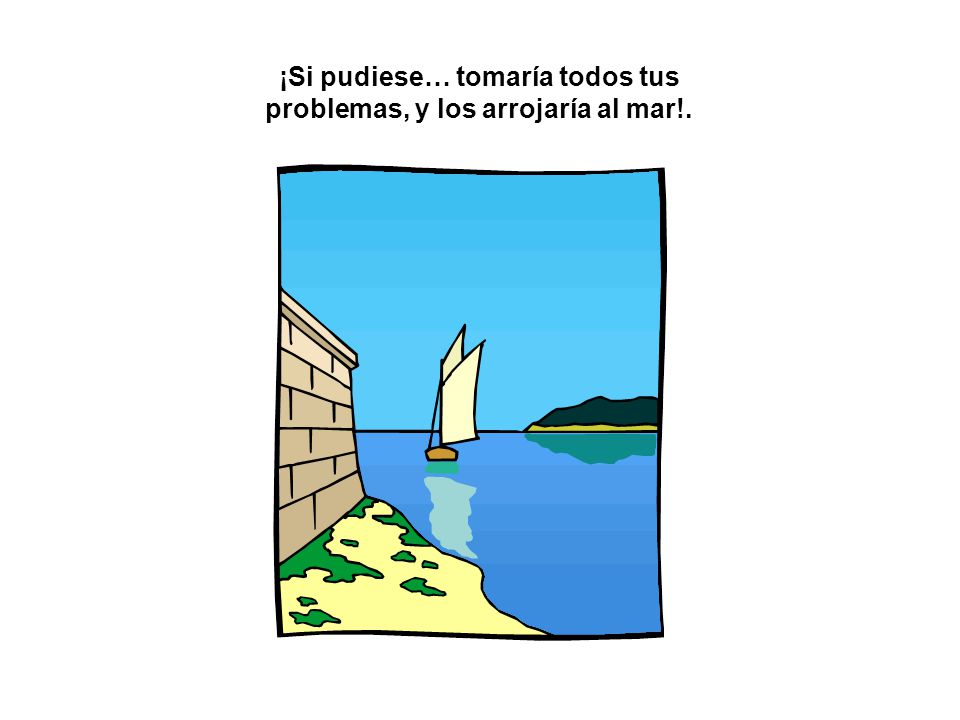 ¡Si pudiese… tomaría todos tus problemas, y los arrojaría al mar!.