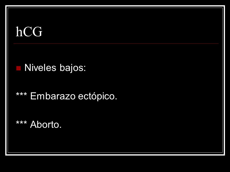 hCG Niveles bajos: *** Embarazo ectópico. *** Aborto.