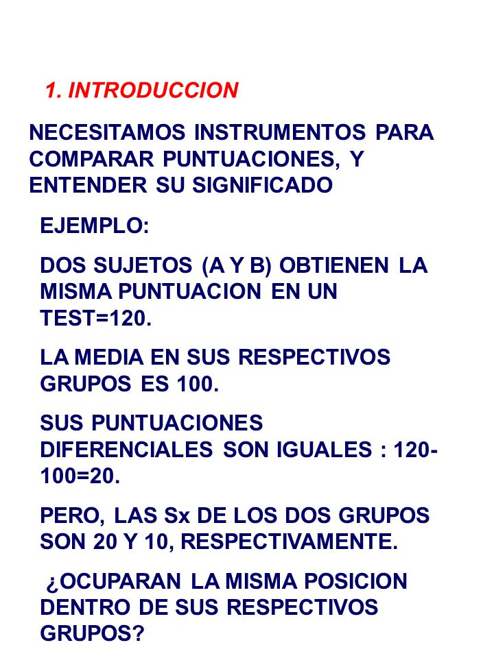 1. INTRODUCCION NECESITAMOS INSTRUMENTOS PARA COMPARAR PUNTUACIONES, Y ENTENDER SU SIGNIFICADO. EJEMPLO: