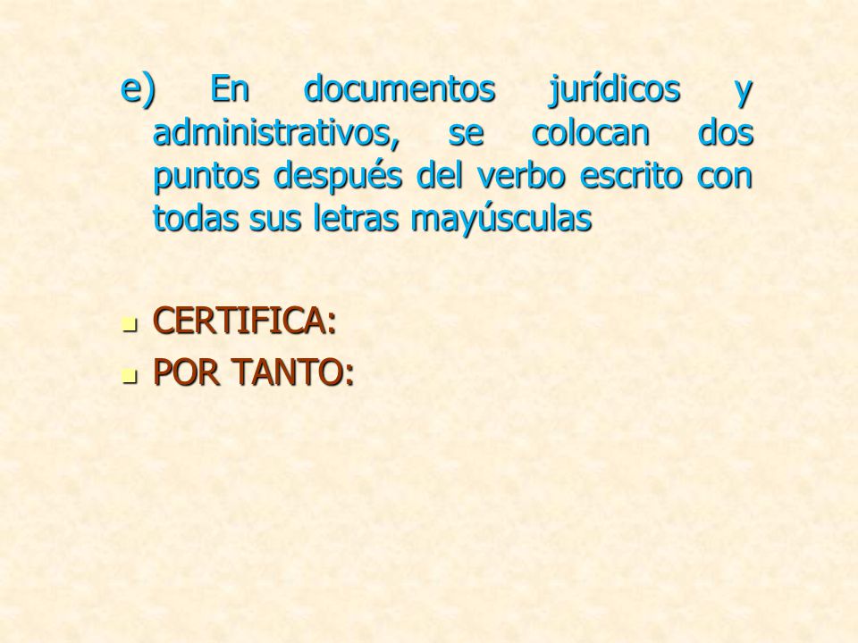 e) En documentos jurídicos y administrativos, se colocan dos puntos después del verbo escrito con todas sus letras mayúsculas