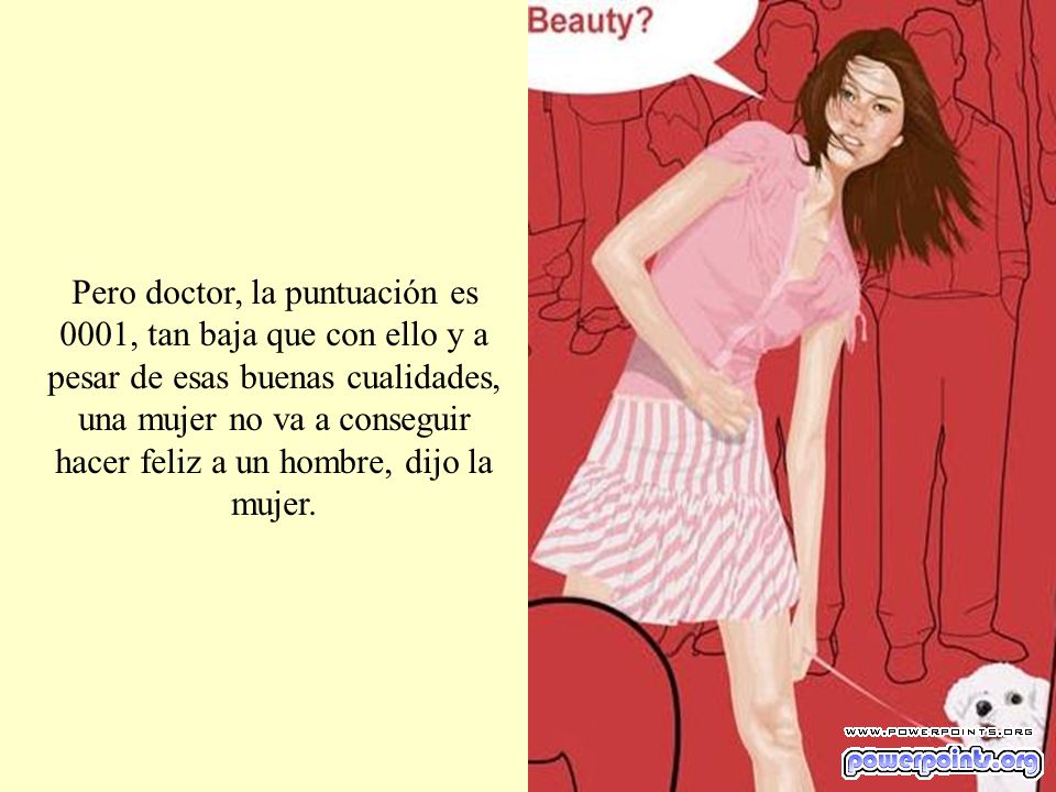 Pero doctor, la puntuación es 0001, tan baja que con ello y a pesar de esas buenas cualidades, una mujer no va a conseguir hacer feliz a un hombre, dijo la mujer.