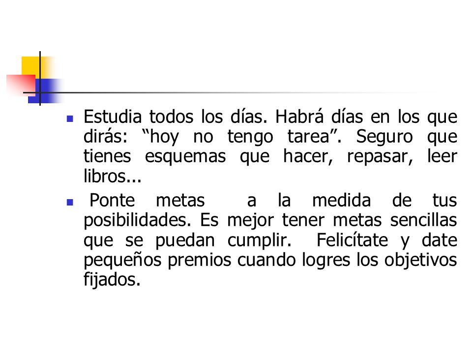 Estudia todos los días. Habrá días en los que dirás: hoy no tengo tarea . Seguro que tienes esquemas que hacer, repasar, leer libros...