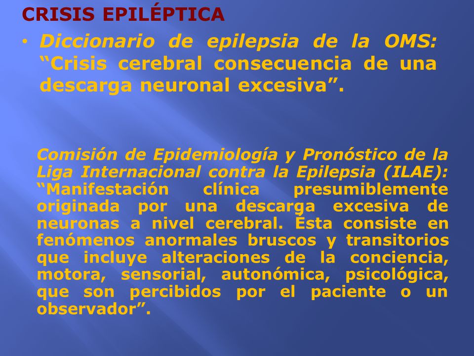 CRISIS EPILÉPTICA Diccionario de epilepsia de la OMS: Crisis cerebral consecuencia de una descarga neuronal excesiva .
