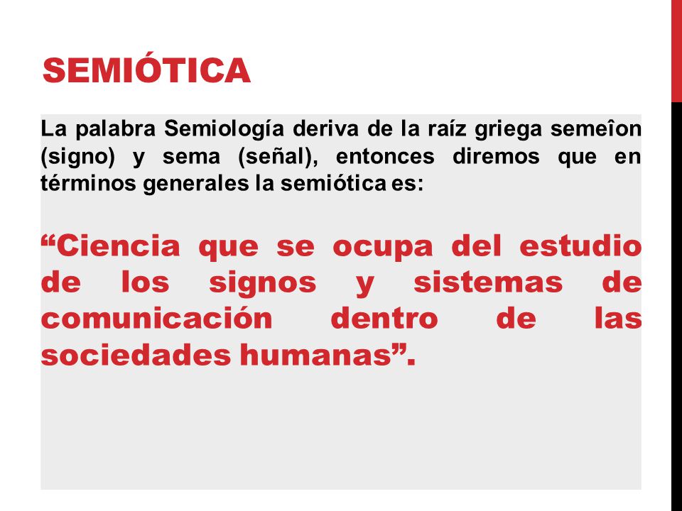 SEMIÓTICA La palabra Semiología deriva de la raíz griega semeîon (signo) y sema (señal), entonces diremos que en términos generales la semiótica es: