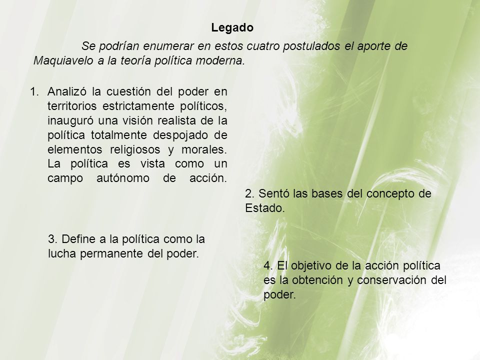 Legado Se podrían enumerar en estos cuatro postulados el aporte de Maquiavelo a la teoría política moderna.