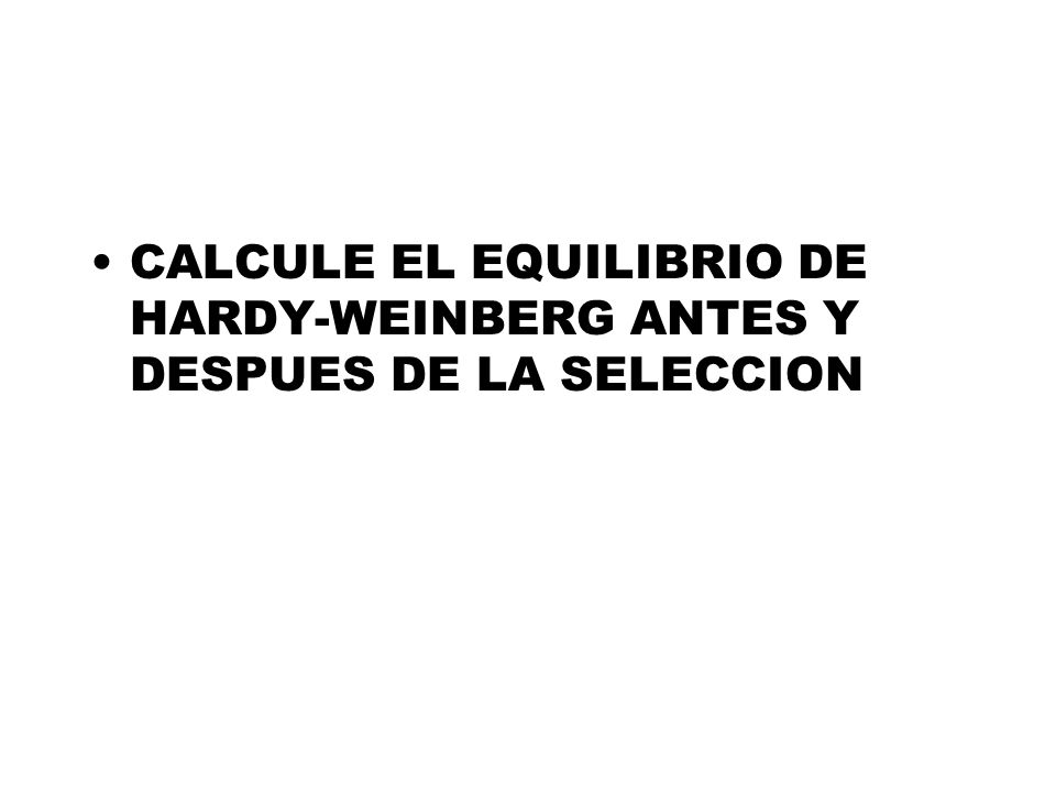 CALCULE EL EQUILIBRIO DE HARDY-WEINBERG ANTES Y DESPUES DE LA SELECCION
