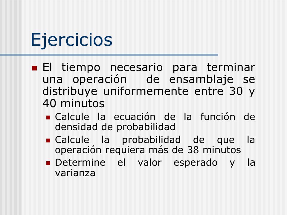 Ejercicios El tiempo necesario para terminar una operación de ensamblaje se distribuye uniformemente entre 30 y 40 minutos.