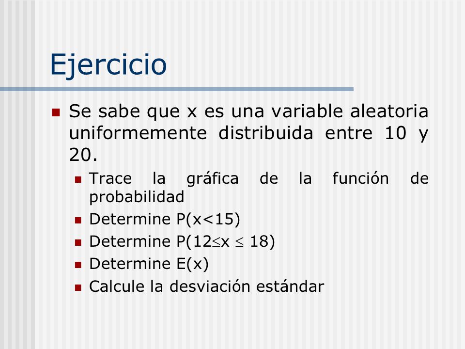 Ejercicio Se sabe que x es una variable aleatoria uniformemente distribuida entre 10 y 20. Trace la gráfica de la función de probabilidad.