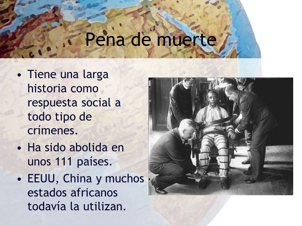 Pena de muerte Tiene una larga historia como respuesta social a todo tipo de crímenes. Ha sido abolida en unos 111 países.