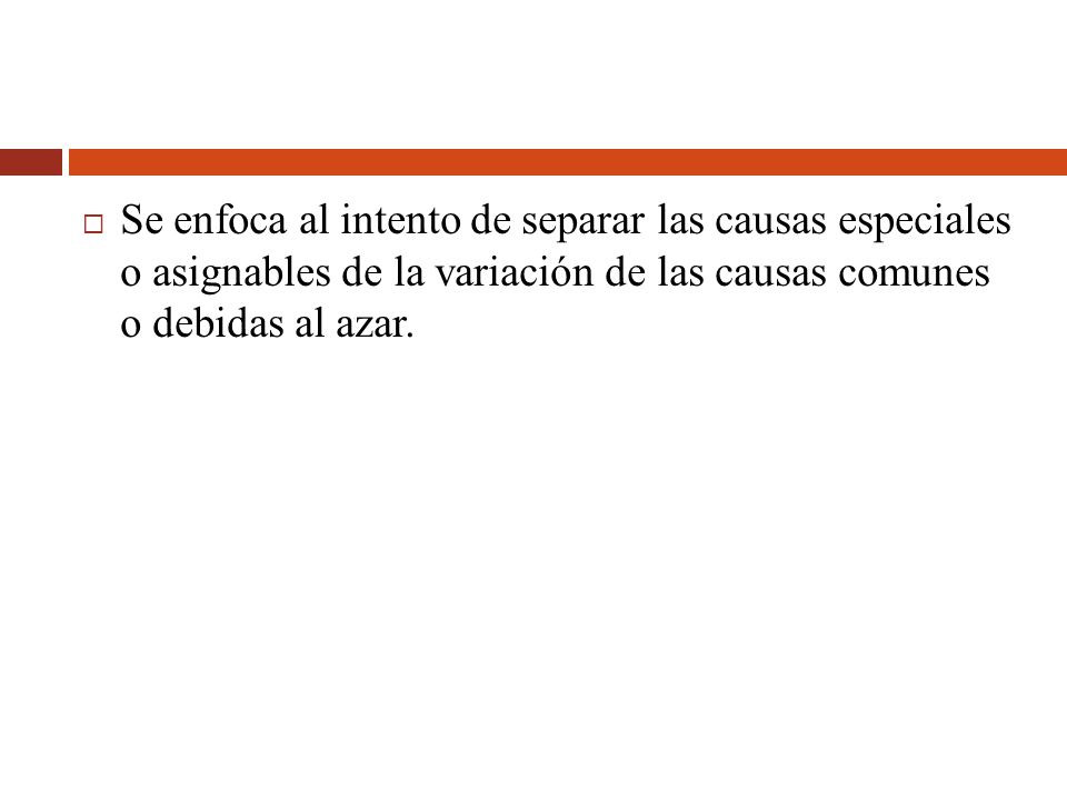 Se enfoca al intento de separar las causas especiales o asignables de la variación de las causas comunes o debidas al azar.