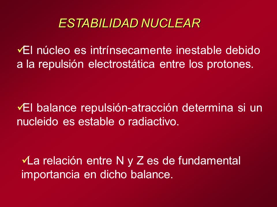 ESTABILIDAD NUCLEAR El núcleo es intrínsecamente inestable debido a la repulsión electrostática entre los protones.