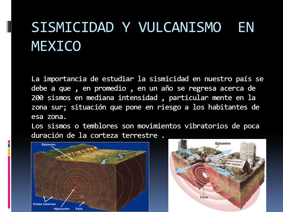SISMICIDAD Y VULCANISMO EN MEXICO La importancia de estudiar la sismicidad en nuestro país se debe a que , en promedio , en un año se regresa acerca de 200 sismos en mediana intensidad , particular mente en la zona sur; situación que pone en riesgo a los habitantes de esa zona.
