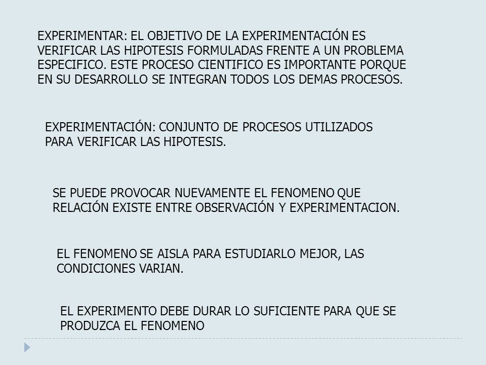 EXPERIMENTAR: EL OBJETIVO DE LA EXPERIMENTACIÓN ES VERIFICAR LAS HIPOTESIS FORMULADAS FRENTE A UN PROBLEMA ESPECIFICO. ESTE PROCESO CIENTIFICO ES IMPORTANTE PORQUE EN SU DESARROLLO SE INTEGRAN TODOS LOS DEMAS PROCESOS.