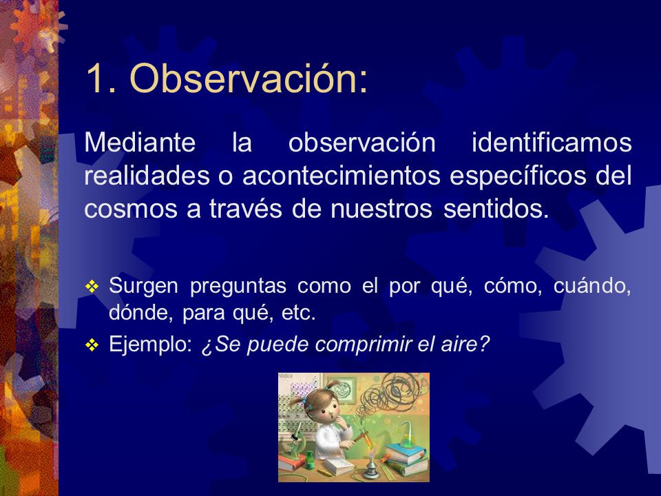 1. Observación: Mediante la observación identificamos realidades o acontecimientos específicos del cosmos a través de nuestros sentidos.