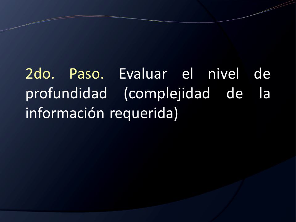 2do. Paso. Evaluar el nivel de profundidad (complejidad de la información requerida)