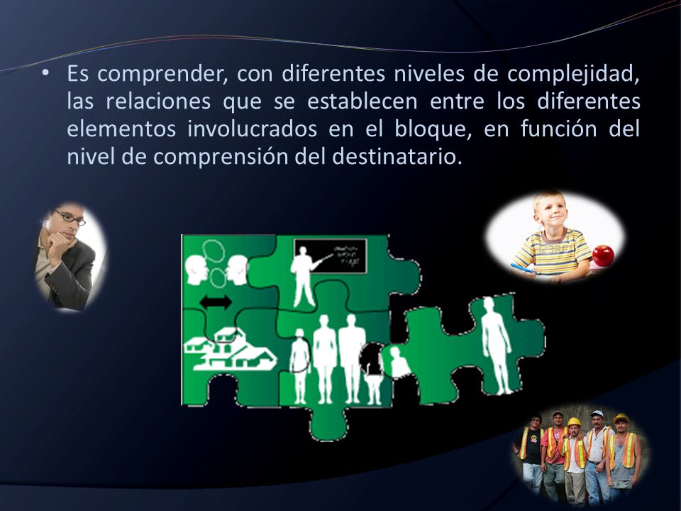 Es comprender, con diferentes niveles de complejidad, las relaciones que se establecen entre los diferentes elementos involucrados en el bloque, en función del nivel de comprensión del destinatario.