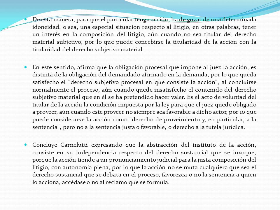 De esta manera, para que el particular tenga acción, ha de gozar de una determinada idoneidad, o sea, una especial situación respecto al litigio, en otras palabras, tener un interés en la composición del litigio, aún cuando no sea titular del derecho material subjetivo, por lo que puede concebirse la titularidad de la acción con la titularidad del derecho subjetivo material.