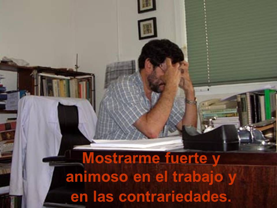 Mostrarme fuerte y animoso en el trabajo y en las contrariedades.