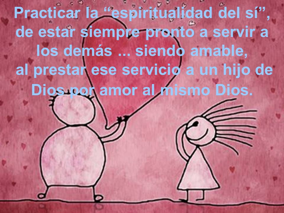 Practicar la espiritualidad del sí , de estar siempre pronto a servir a los demás ...