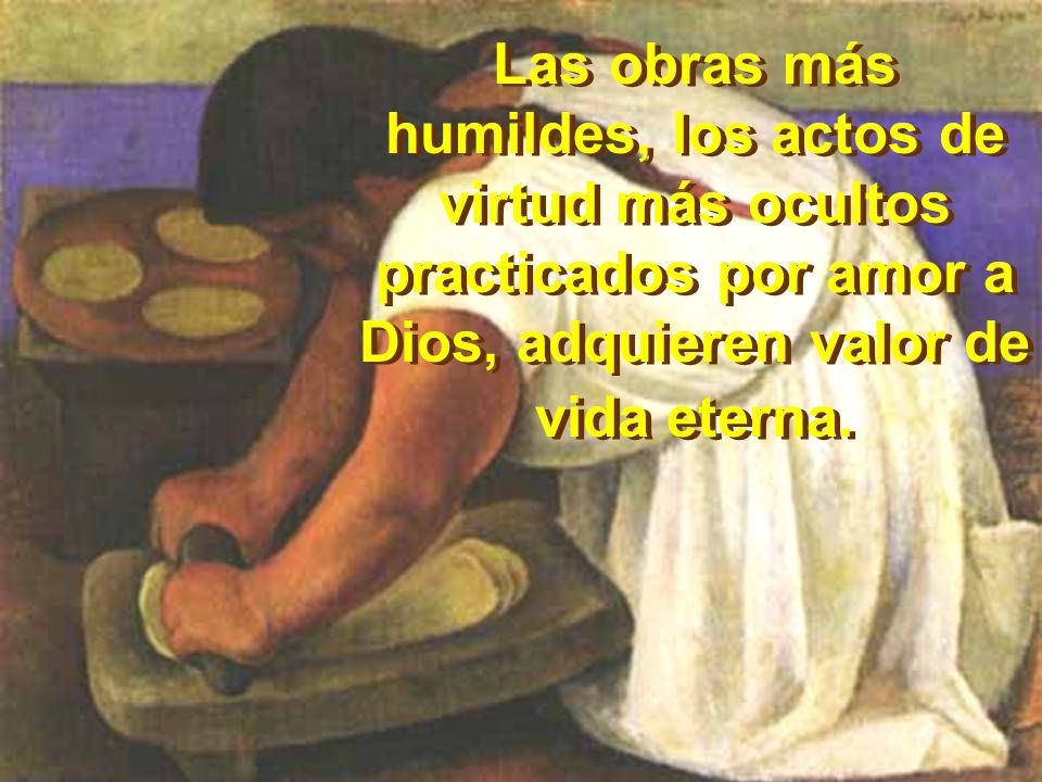 Las obras más humildes, los actos de virtud más ocultos practicados por amor a Dios, adquieren valor de vida eterna.