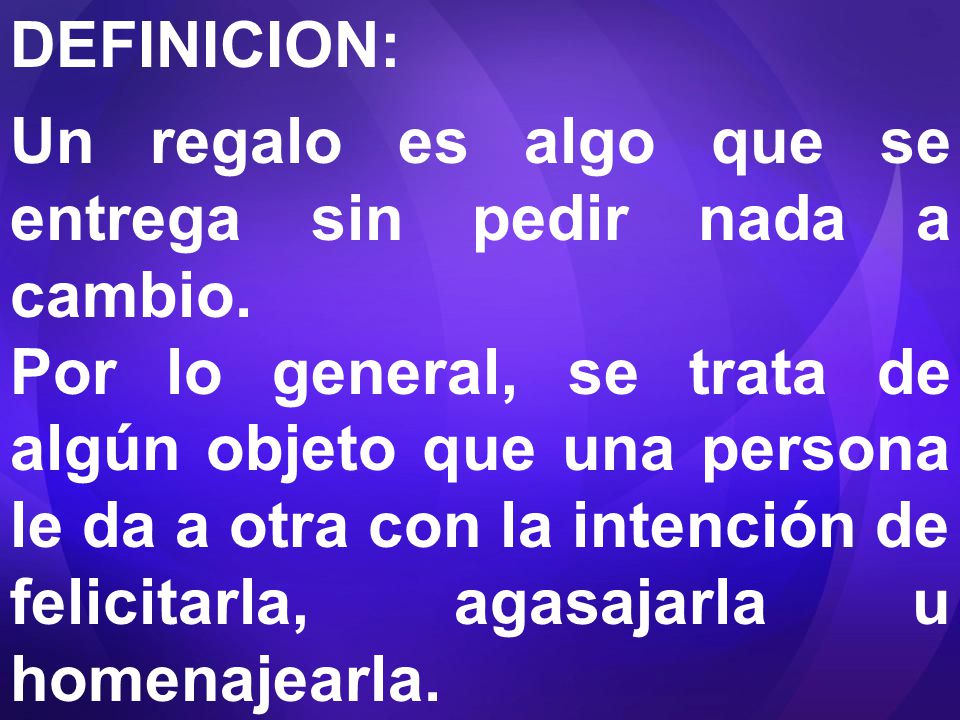 DEFINICION: Un regalo es algo que se entrega sin pedir nada a cambio.