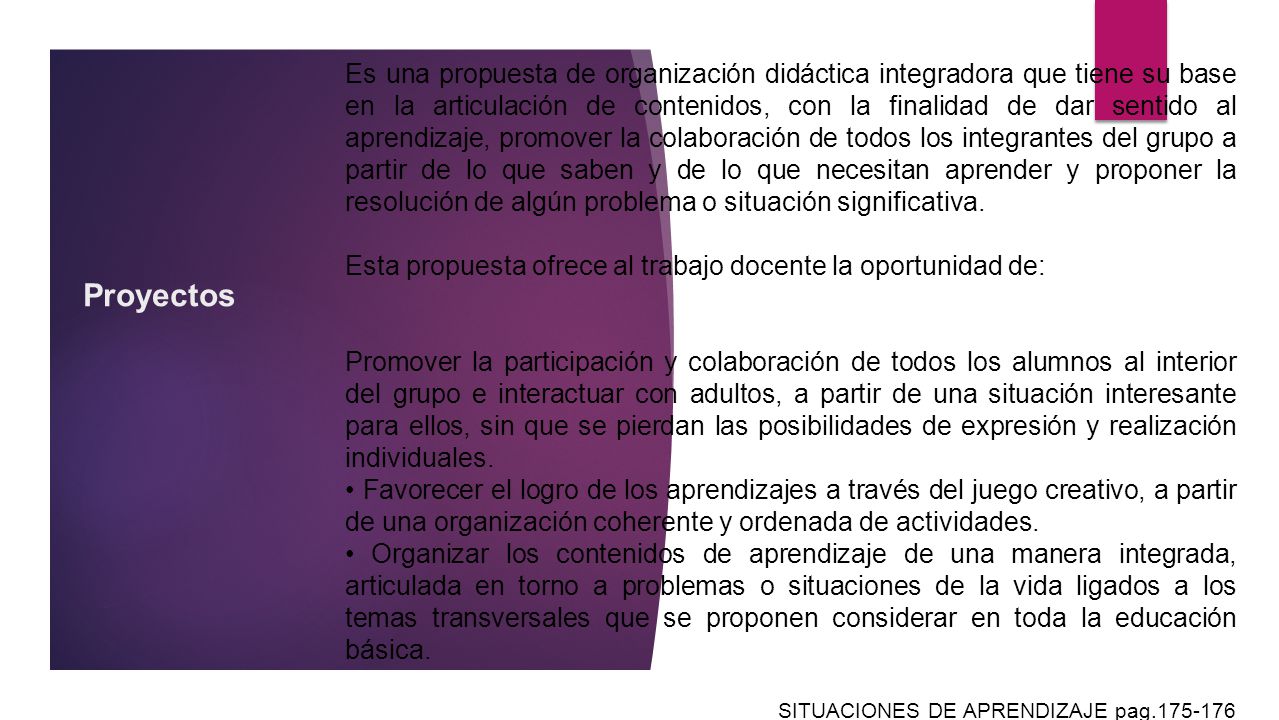 Es una propuesta de organización didáctica integradora que tiene su base en la articulación de contenidos, con la finalidad de dar sentido al aprendizaje, promover la colaboración de todos los integrantes del grupo a partir de lo que saben y de lo que necesitan aprender y proponer la resolución de algún problema o situación significativa.