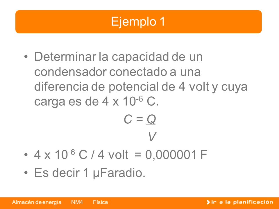 Ejemplo 1 Determinar la capacidad de un condensador conectado a una diferencia de potencial de 4 volt y cuya carga es de 4 x 10-6 C.