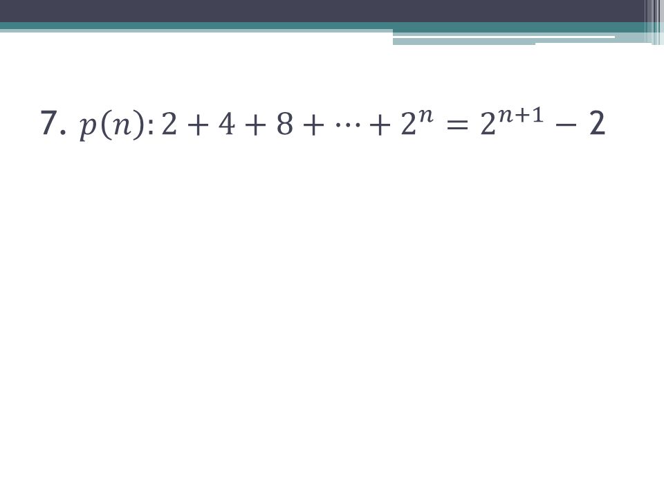 7. 𝑝 𝑛 :2+4+8+…+ 2 𝑛 = 2 𝑛+1 − 2