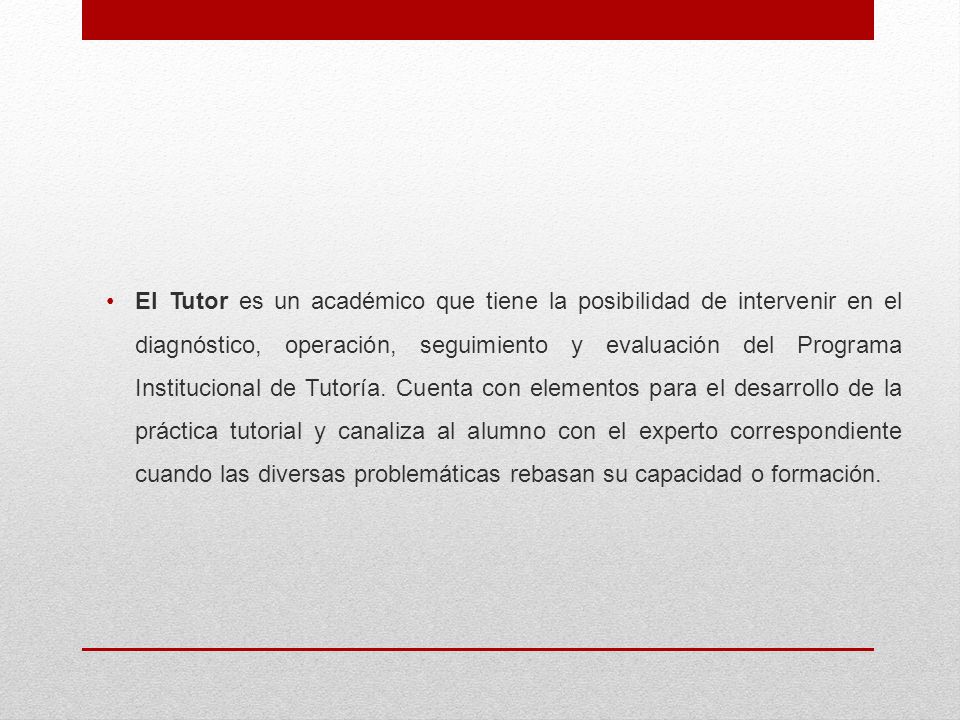 El Tutor es un académico que tiene la posibilidad de intervenir en el diagnóstico, operación, seguimiento y evaluación del Programa Institucional de Tutoría.