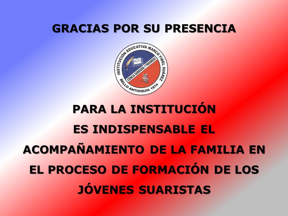 GRACIAS POR SU PRESENCIA PARA LA INSTITUCIÓN ES INDISPENSABLE EL ACOMPAÑAMIENTO DE LA FAMILIA EN EL PROCESO DE FORMACIÓN DE LOS JÓVENES SUARISTAS