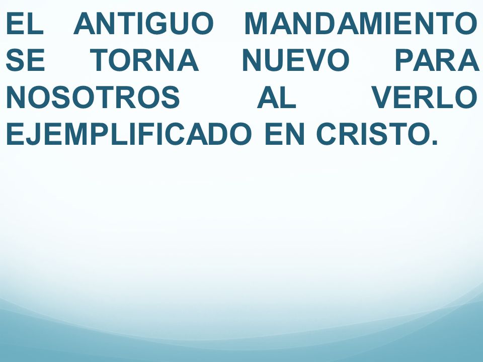 EL ANTIGUO MANDAMIENTO SE TORNA NUEVO PARA NOSOTROS AL VERLO EJEMPLIFICADO EN CRISTO.