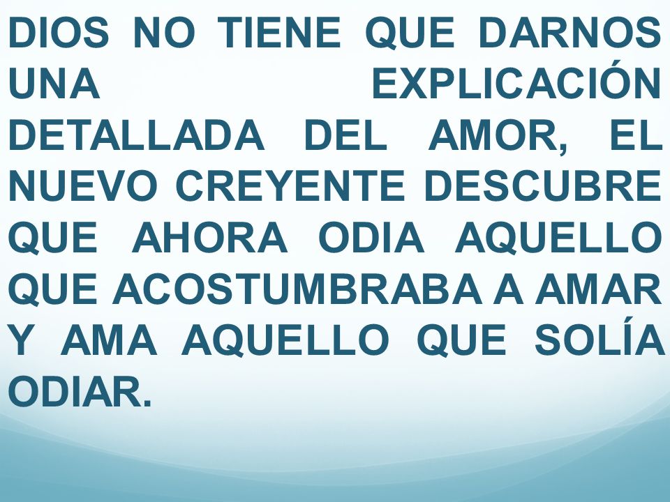 DIOS NO TIENE QUE DARNOS UNA EXPLICACIÓN DETALLADA DEL AMOR, EL NUEVO CREYENTE DESCUBRE QUE AHORA ODIA AQUELLO QUE ACOSTUMBRABA A AMAR Y AMA AQUELLO QUE SOLÍA ODIAR.