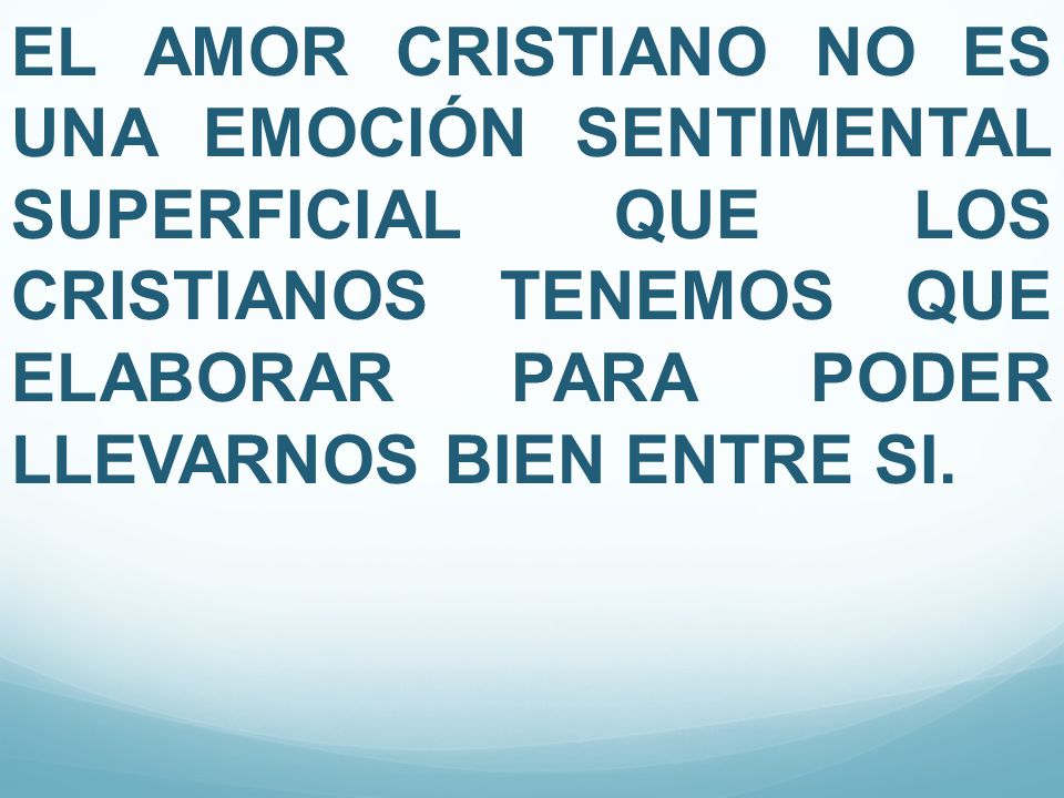 EL AMOR CRISTIANO NO ES UNA EMOCIÓN SENTIMENTAL SUPERFICIAL QUE LOS CRISTIANOS TENEMOS QUE ELABORAR PARA PODER LLEVARNOS BIEN ENTRE SI.