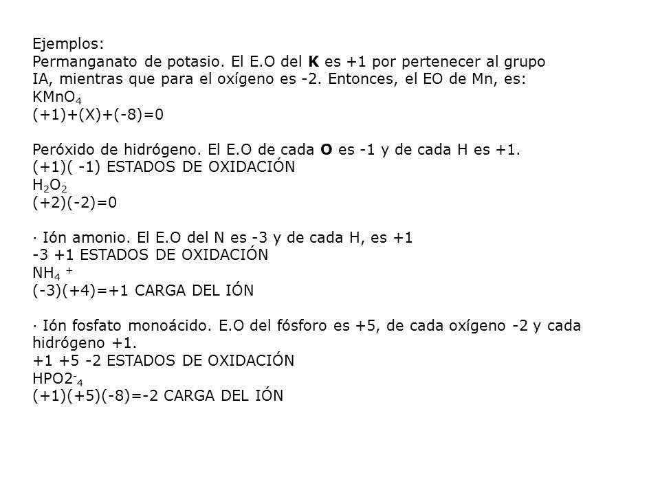 Ejemplos: Permanganato de potasio. El E.O del K es +1 por pertenecer al grupo. IA, mientras que para el oxígeno es -2. Entonces, el EO de Mn, es:
