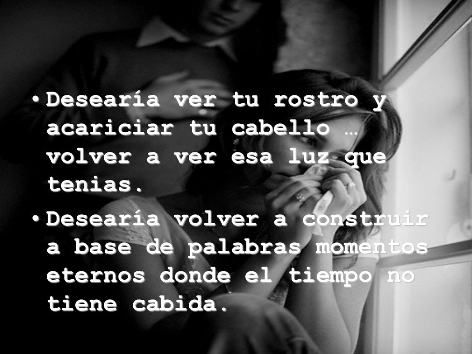 Desearía ver tu rostro y acariciar tu cabello … volver a ver esa luz que tenias.