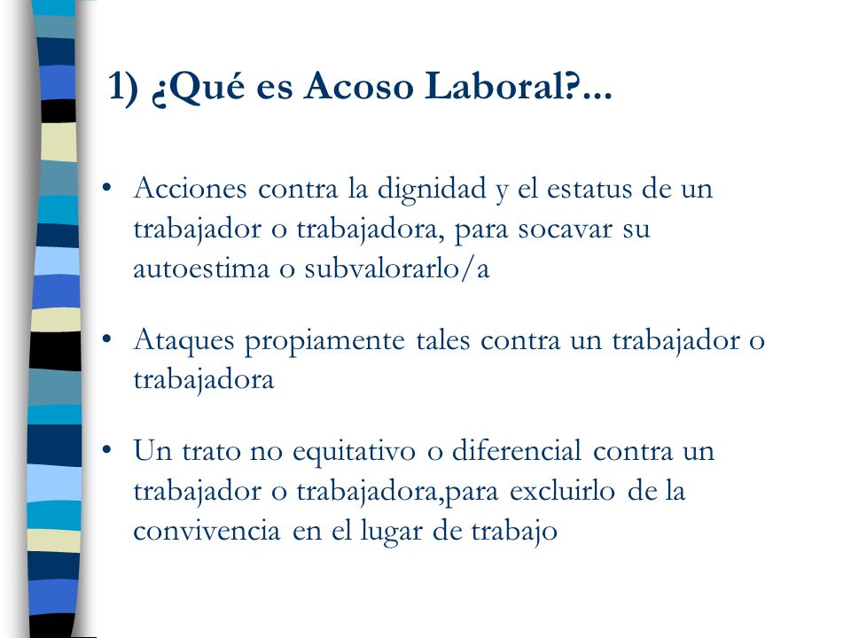 1) ¿Qué es Acoso Laboral ... Acciones contra la dignidad y el estatus de un trabajador o trabajadora, para socavar su autoestima o subvalorarlo/a.