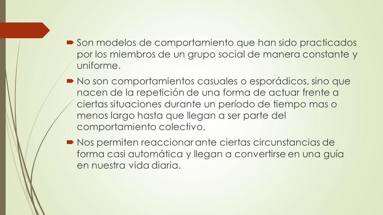 Son modelos de comportamiento que han sido practicados por los miembros de un grupo social de manera constante y uniforme.