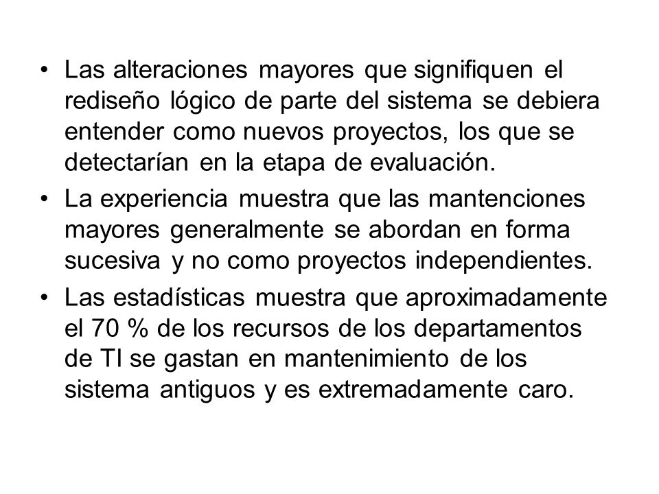 Las alteraciones mayores que signifiquen el rediseño lógico de parte del sistema se debiera entender como nuevos proyectos, los que se detectarían en la etapa de evaluación.