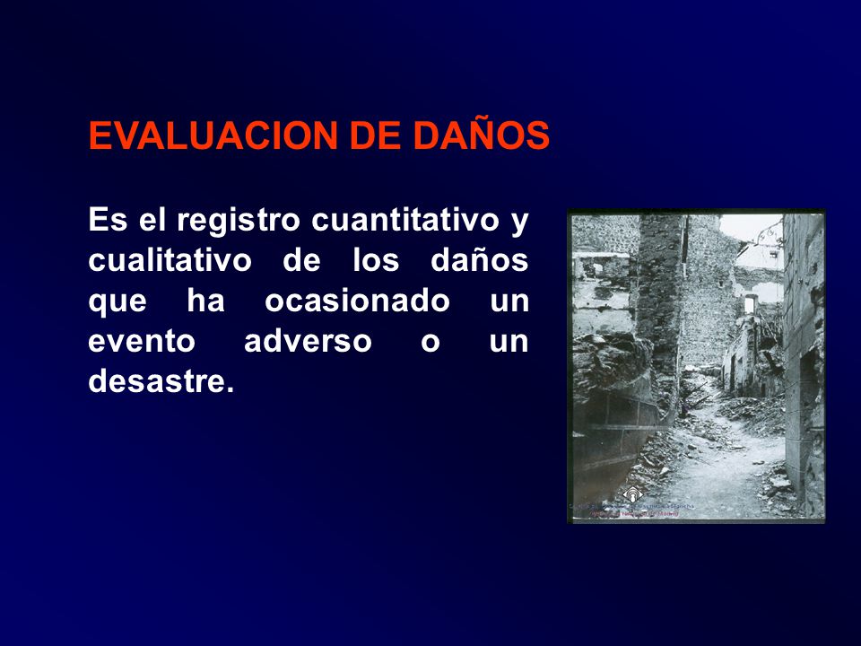 EVALUACION DE DAÑOS Es el registro cuantitativo y cualitativo de los daños que ha ocasionado un evento adverso o un desastre.