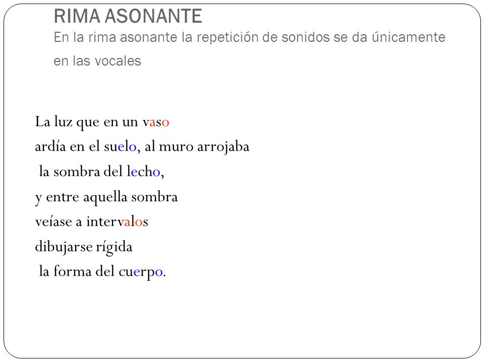 RIMA ASONANTE En la rima asonante la repetición de sonidos se da únicamente en las vocales