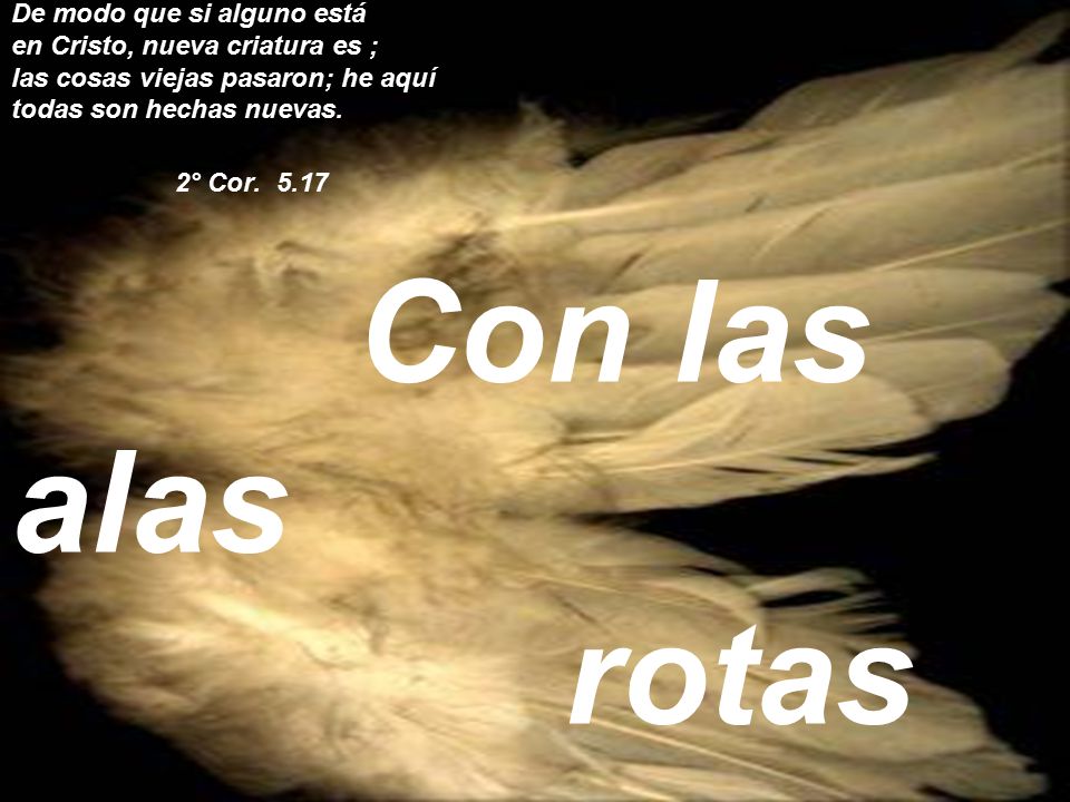 De modo que si alguno está en Cristo, nueva criatura es ; las cosas viejas pasaron; he aquí todas son hechas nuevas.