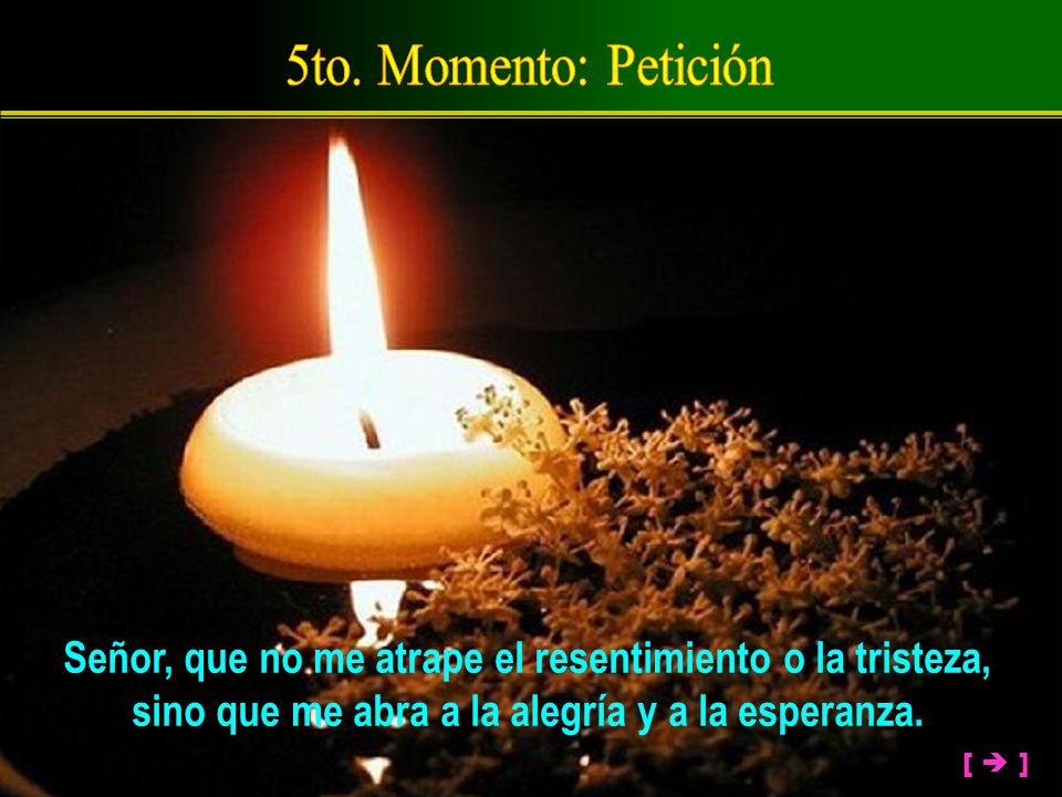 5to. Momento: Petición Señor, que no me atrape el resentimiento o la tristeza, sino que me abra a la alegría y a la esperanza.