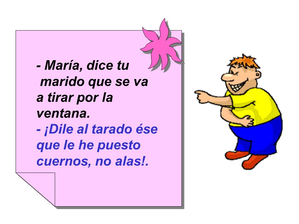 - María, dice tu marido que se va. a tirar por la ventana.