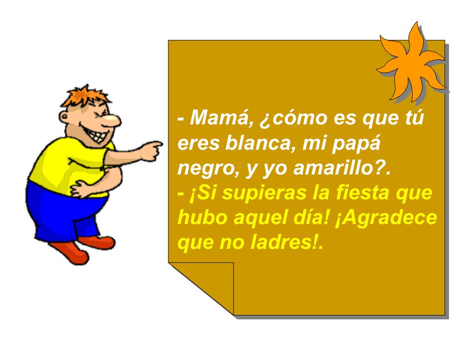 - Mamá, ¿cómo es que tú eres blanca, mi papá negro, y yo amarillo