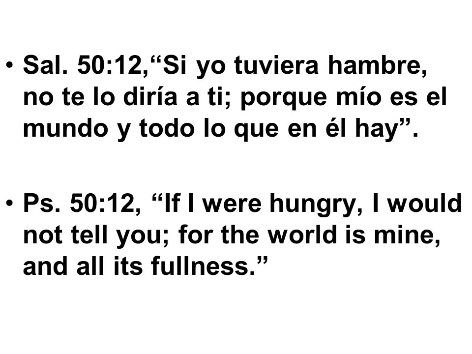 Sal. 50:12, Si yo tuviera hambre, no te lo diría a ti; porque mío es el mundo y todo lo que en él hay .